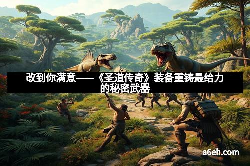 改到你满意——《圣道传奇》装备重铸最给力的秘密武器